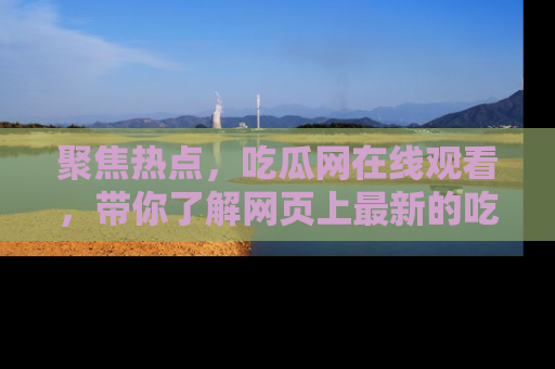 聚焦热点,吃瓜网在线观看,带你了解网页上最新的吃瓜动态与评论!