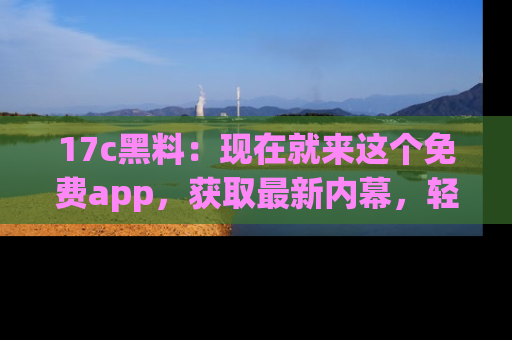 17c黑料:现在就来这个免费app,获取最新内幕,轻松掌握娱乐圈动向!