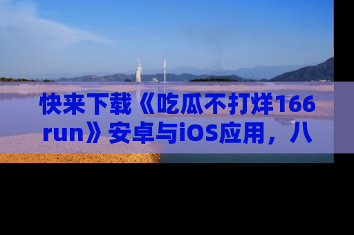 快来下载《吃瓜不打烊166run》安卓与iOS应用，八卦不断，吃瓜不停！