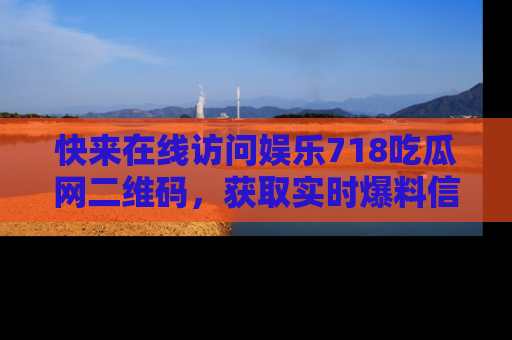 快来在线访问娱乐718吃瓜网二维码，获取实时爆料信息！