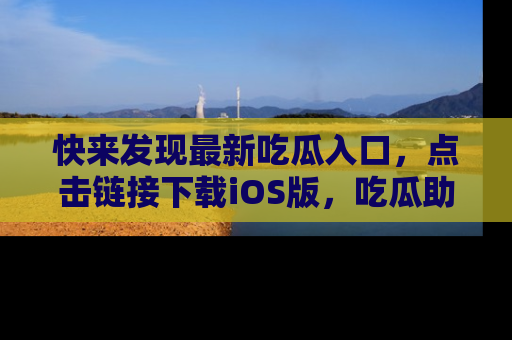 快来发现最新吃瓜入口，点击链接下载iOS版，吃瓜助你追剧更轻松！