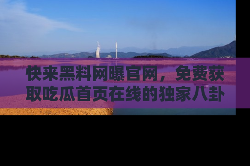快来黑料网曝官网，免费获取吃瓜首页在线的独家八卦信息！
