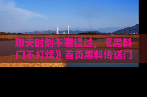 聊天时刻不要错过，《黑料门不打烊》首页黑料传送门一键带你进入奇妙世界！