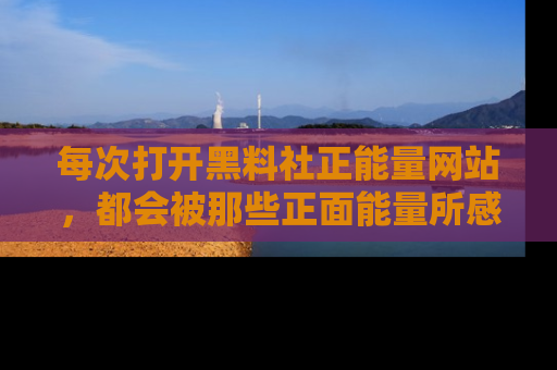 每次打开黑料社正能量网站，都会被那些正面能量所感染，一起加入不打烊的快乐吧！