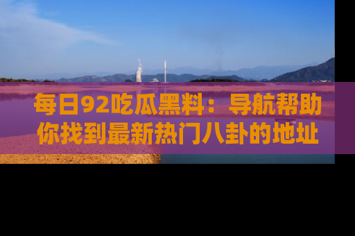 每日92吃瓜黑料：导航帮助你找到最新热门八卦的地址