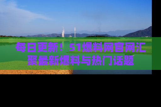 每日更新！51爆料网官网汇聚最新爆料与热门话题
