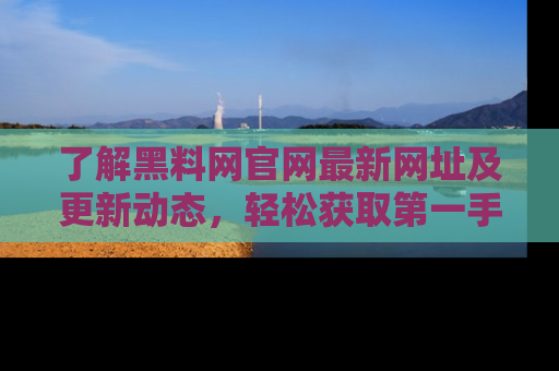 了解黑料网官网最新网址及更新动态，轻松获取第一手娱乐新闻