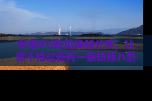 利用91i吃瓜线路分享，让你不错过任何一条热辣八卦新闻