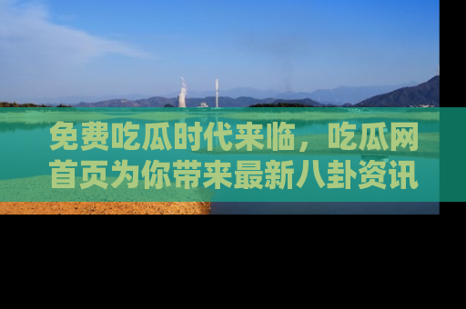 免费吃瓜时代来临，吃瓜网首页为你带来最新八卦资讯，快来围观！
