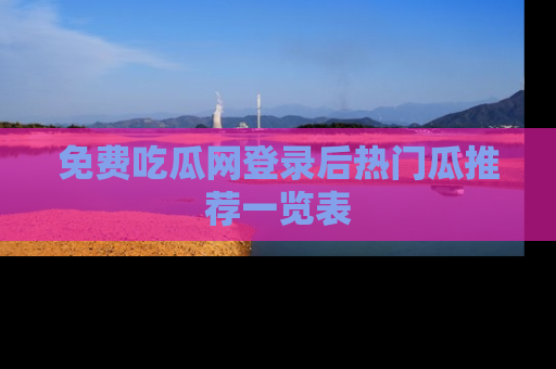免费吃瓜网登录后热门瓜推荐一览表
