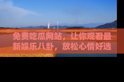 免费吃瓜网站，让你观看最新娱乐八卦，放松心情好选择