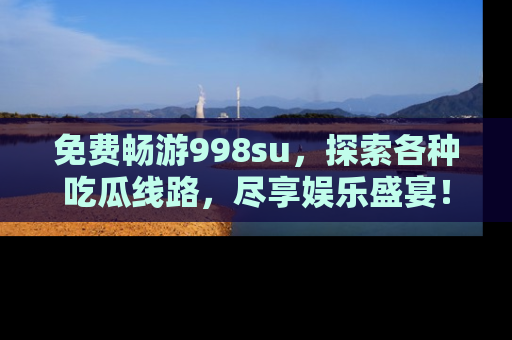 免费畅游998su，探索各种吃瓜线路，尽享娱乐盛宴！