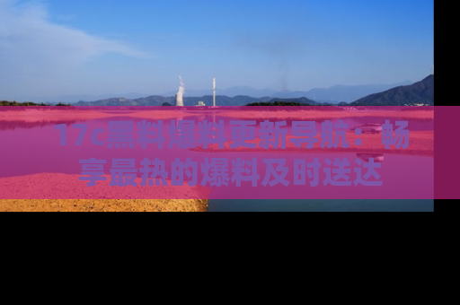 17c黑料爆料更新导航:畅享最热的爆料及时送达
