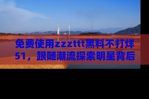 免费使用zzzttt黑料不打烊51，跟随潮流探索明星背后的故事，瘾君子必看！