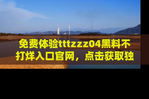 免费体验tttzzz04黑料不打烊入口官网，点击获取独家链接吧