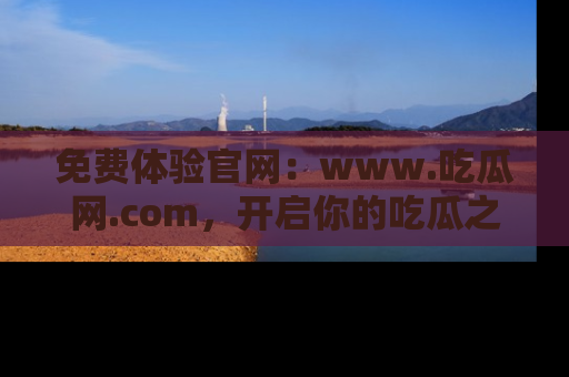 免费体验官网：www.吃瓜网.com，开启你的吃瓜之旅