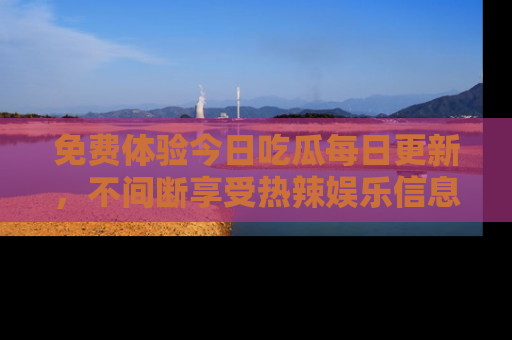 免费体验今日吃瓜每日更新，不间断享受热辣娱乐信息！
