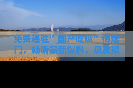免费进驻”国产吃瓜”传送门，畅听最新爆料，瓜友聚集地等你！