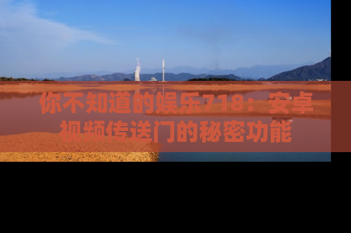 你不知道的娱乐718：安卓视频传送门的秘密功能