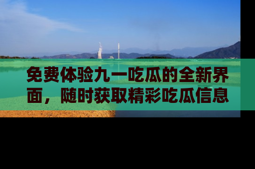 免费体验九一吃瓜的全新界面，随时获取精彩吃瓜信息！