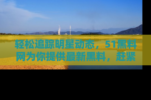 轻松追踪明星动态，51黑料网为你提供最新黑料，赶紧访问网址观看！
