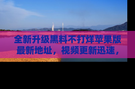 全新升级黑料不打烊苹果版最新地址，视频更新迅速，吃瓜从未如此精彩！