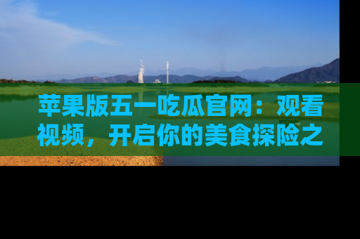 苹果版五一吃瓜官网：观看视频，开启你的美食探险之旅!