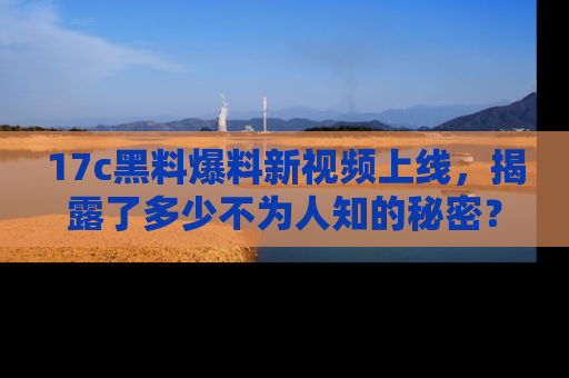 17c黑料爆料新视频上线,揭露了多少不为人知的秘密?