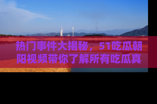 热门事件大揭秘，51吃瓜朝阳视频带你了解所有吃瓜真相