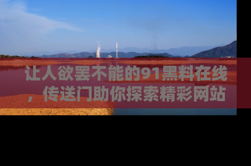 让人欲罢不能的91黑料在线，传送门助你探索精彩网站内幕！
