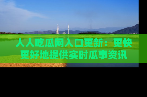 人人吃瓜网入口更新：更快更好地提供实时瓜事资讯