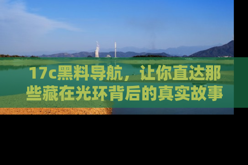 17c黑料导航,让你直达那些藏在光环背后的真实故事