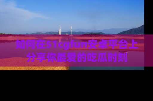 如何在51cgfun安卓平台上分享你最爱的吃瓜时刻