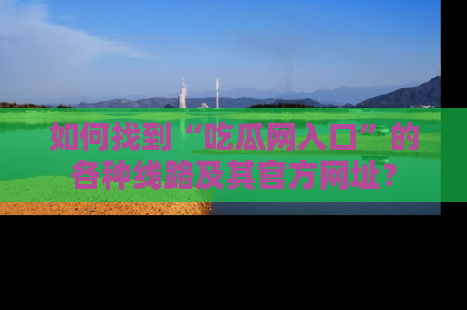 如何找到“吃瓜网入口”的各种线路及其官方网址？