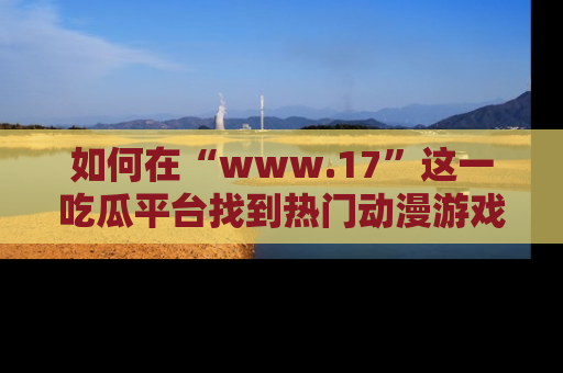 如何在“www.17”这一吃瓜平台找到热门动漫游戏风格的链接？