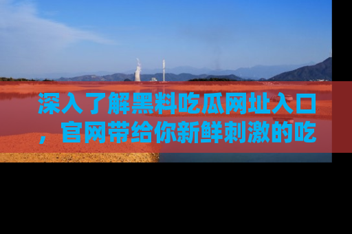 深入了解黑料吃瓜网址入口，官网带给你新鲜刺激的吃瓜体验！