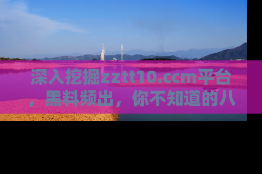 深入挖掘zztt10.ccm平台，黑料频出，你不知道的八卦尽在其中！