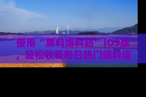使用“黑料爆料站”iOS版，轻松收藏每日热门爆料信息！