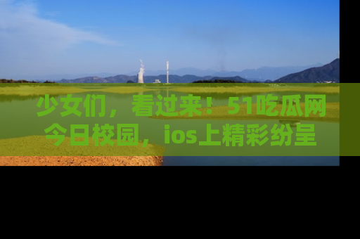 少女们，看过来！51吃瓜网今日校园，ios上精彩纷呈！