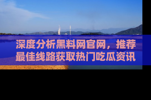 深度分析黑料网官网，推荐最佳线路获取热门吃瓜资讯