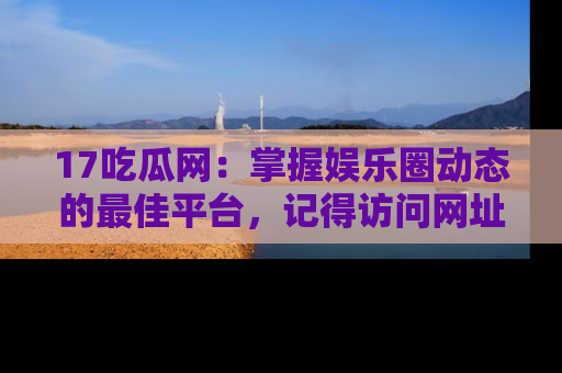 17吃瓜网:掌握娱乐圈动态的最佳平台,记得访问网址获取新鲜资讯!