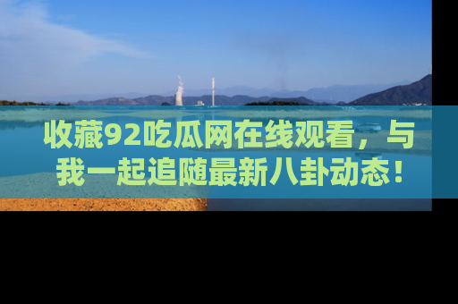 收藏92吃瓜网在线观看，与我一起追随最新八卦动态！