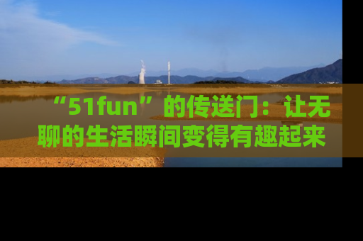 “51fun”的传送门：让无聊的生活瞬间变得有趣起来！