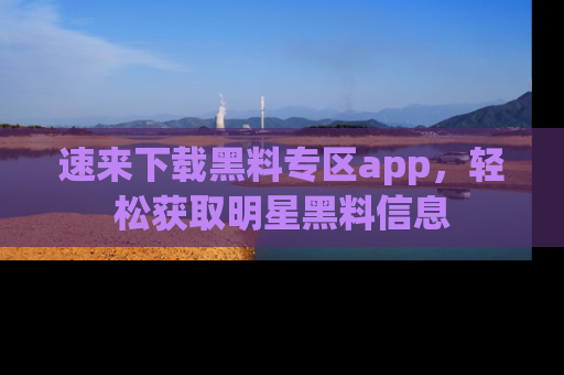 速来下载黑料专区app，轻松获取明星黑料信息