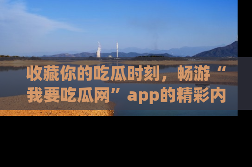 收藏你的吃瓜时刻，畅游“我要吃瓜网”app的精彩内容