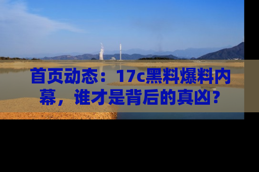 首页动态：17c黑料爆料内幕，谁才是背后的真凶？