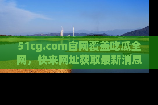 51cg.com官网覆盖吃瓜全网,快来网址获取最新消息与链接!