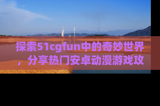 探索51cgfun中的奇妙世界，分享热门安卓动漫游戏攻略！