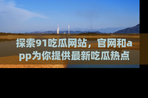 探索91吃瓜网站，官网和app为你提供最新吃瓜热点