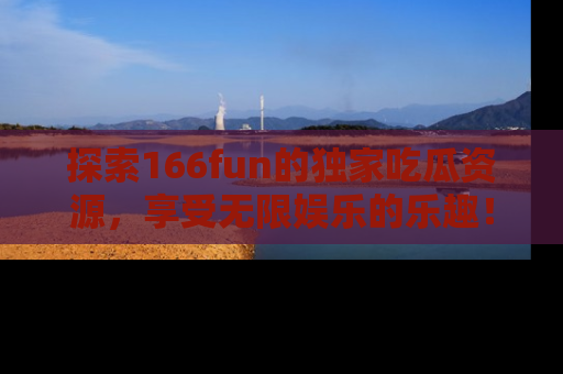 探索166fun的独家吃瓜资源，享受无限娱乐的乐趣！